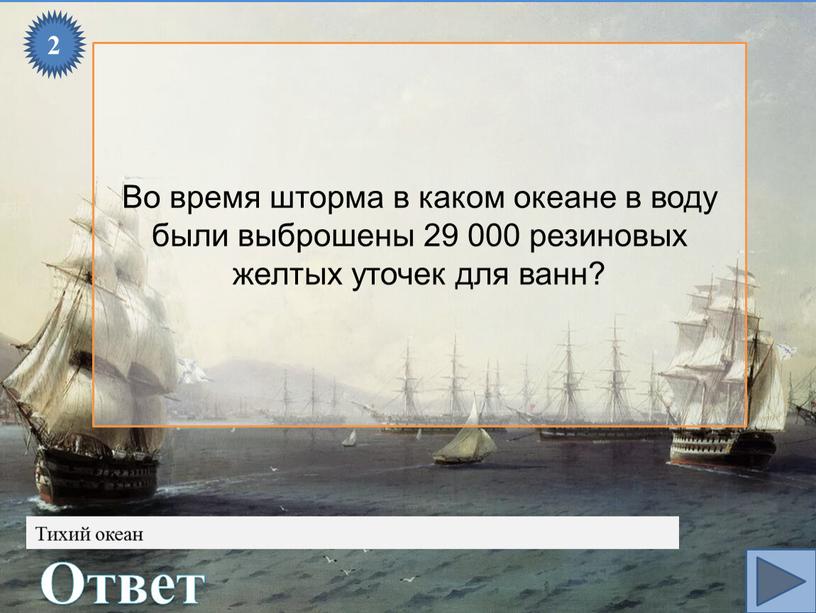 Тихий океан Ответ Во время шторма в каком океане в воду были выброшены 29 000 резиновых желтых уточек для ванн?