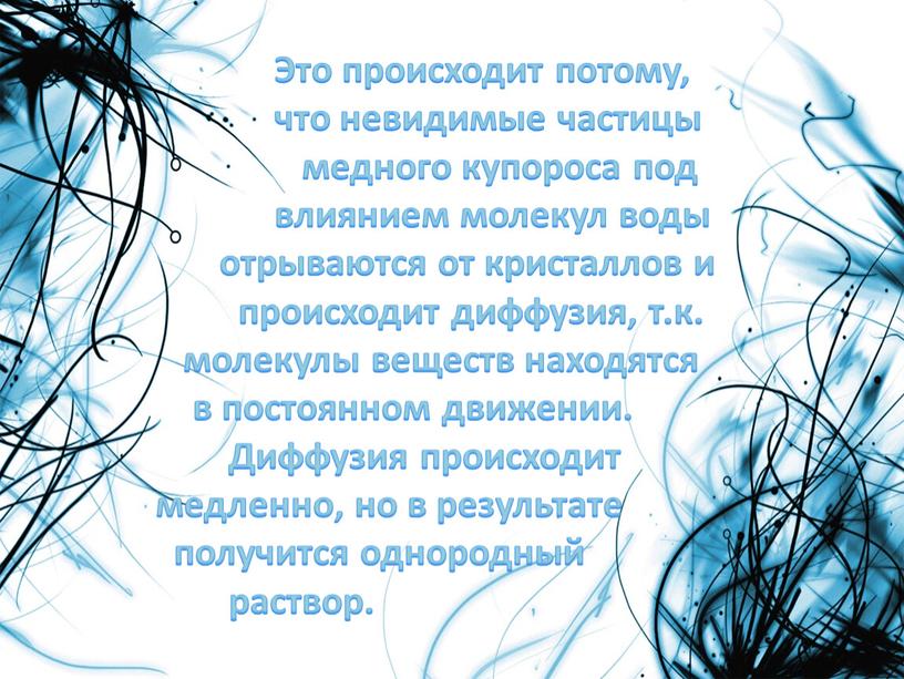 Это происходит потому, что невидимые частицы медного купороса под влиянием молекул воды отрываются от кристаллов и происходит диффузия, т