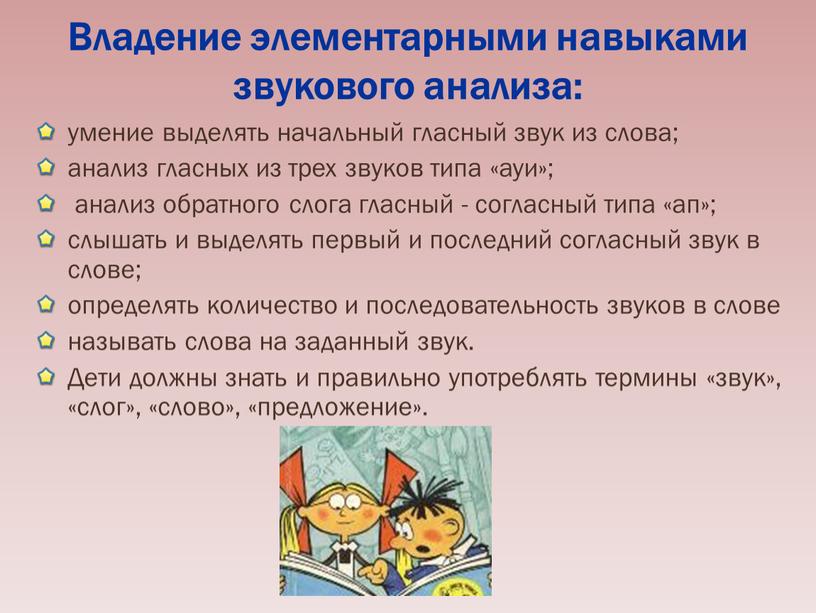 Владение элементарными навыками звукового анализа: умение выделять начальный гласный звук из слова; анализ гласных из трех звуков типа «ауи»; анализ обратного слога гласный - согласный…