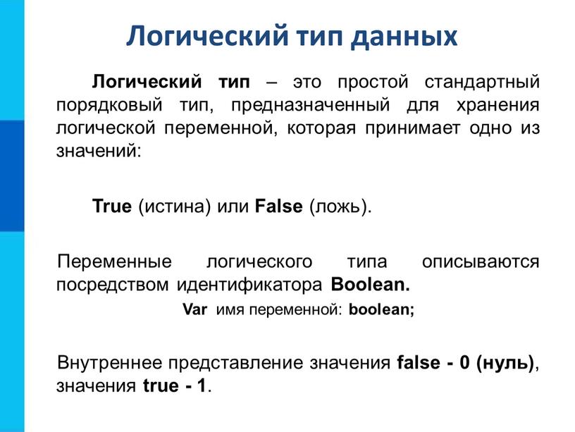 Логический тип данных Логический тип – это простой стандартный порядковый тип, предназначенный для хранения логической переменной, которая принимает одно из значений: