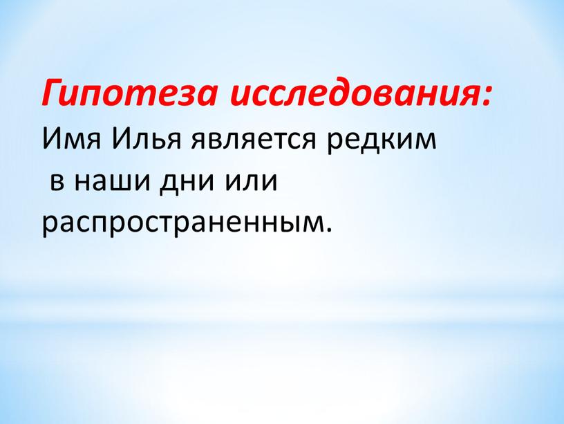 Гипотеза исследования: Имя Илья является редким в наши дни или распространенным