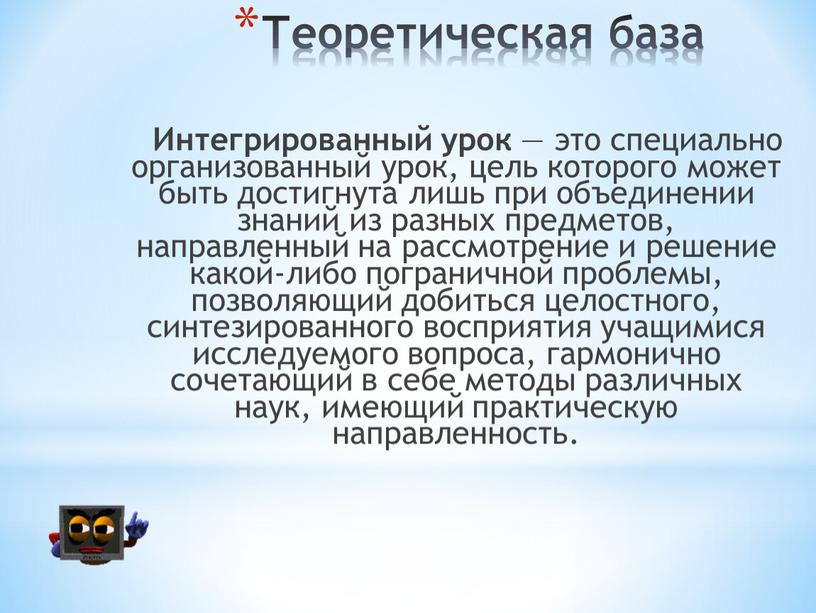 Теоретическая база Интегрированный урок — это специально организованный урок, цель которого может быть достигнута лишь при объединении знаний из разных предметов, направленный на рассмотрение и…