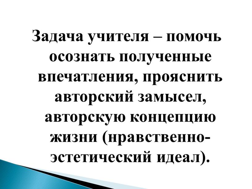 Задача учителя – помочь осознать полученные впечатления, прояснить авторский замысел, авторскую концепцию жизни (нравственно-эстетический идеал)