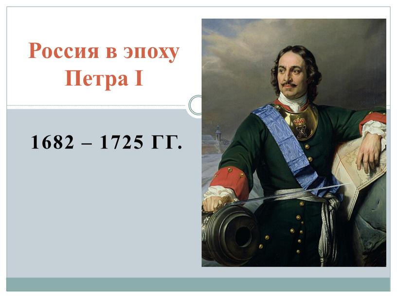 1682 – 1725 ГГ. Россия в эпоху Петра I