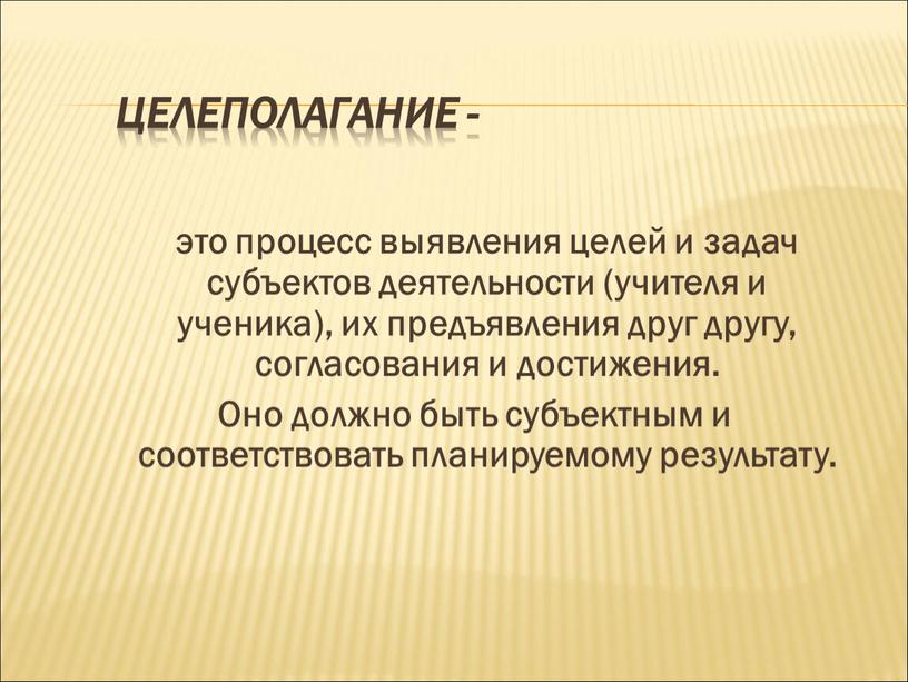 Целеполагание - это процесс выявления целей и задач субъектов деятельности (учителя и ученика), их предъявления друг другу, согласования и достижения