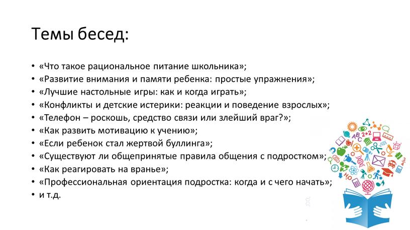 Темы бесед: «Что такое рациональное питание школьника»; «Развитие внимания и памяти ребенка: простые упражнения»; «Лучшие настольные игры: как и когда играть»; «Конфликты и детские истерики:…