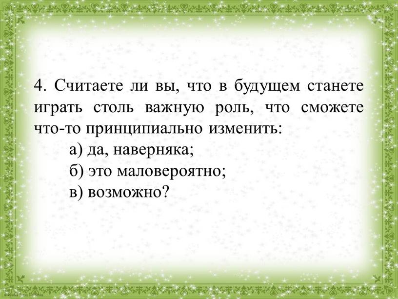 Считаете ли вы, что в будущем станете играть столь важную роль, что сможете что-то принципиально изменить: а) да, наверняка; б) это маловероятно; в) возможно?