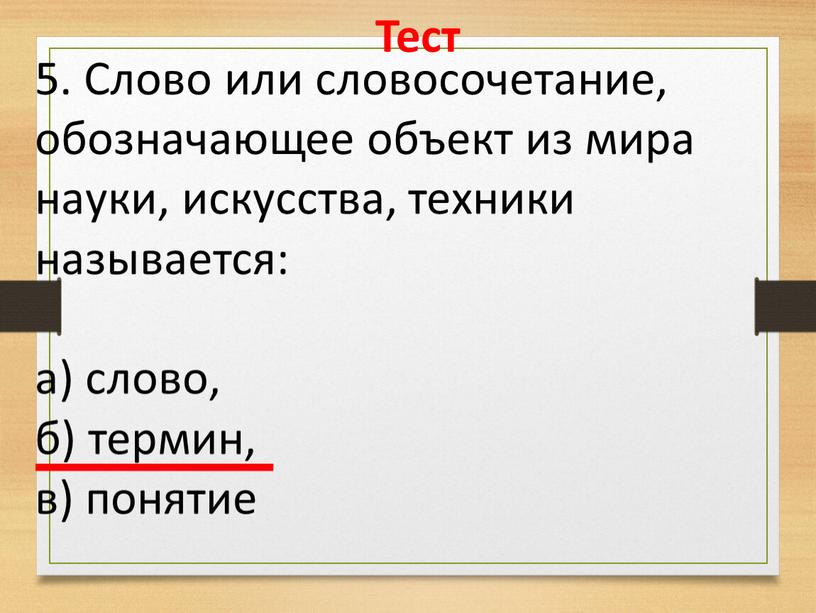 Тест 5. Слово или словосочетание, обозначающее объект из мира науки, искусства, техники называется: а) слово, б) термин, в) понятие