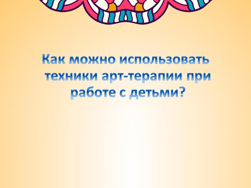 Как можно использовать техники арт-терапии при работе с детьми?