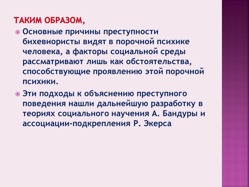 Таким образом, Основные причины преступности бихевиористы видят в порочной психике человека, а факторы социальной среды рассматривают лишь как обстоятельства, способствующие проявлению этой порочной психики