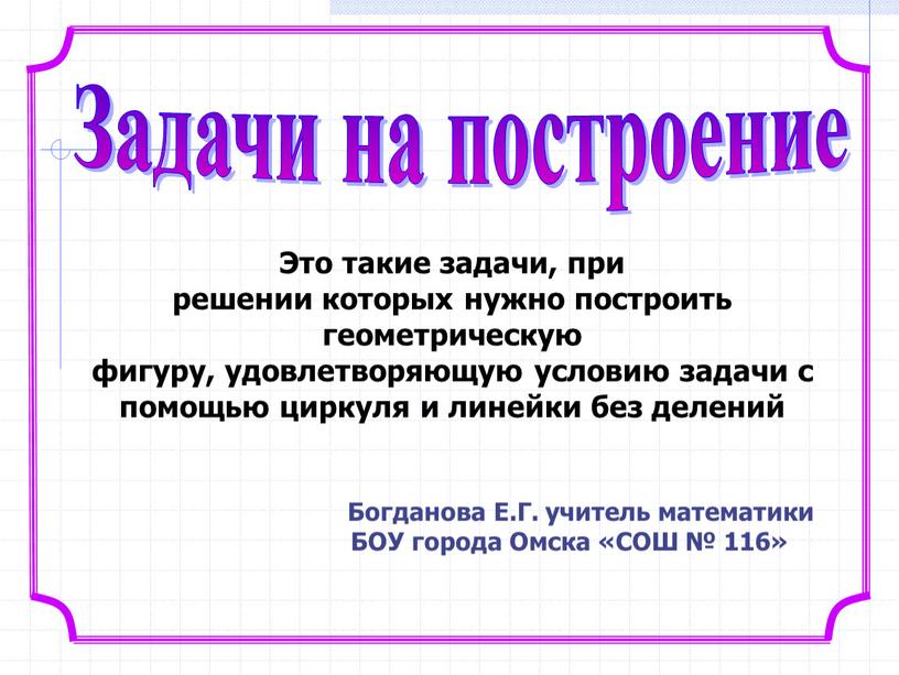 Задачи на построение Это такие задачи, при решении которых нужно построить геометрическую фигуру, удовлетворяющую условию задачи с помощью циркуля и линейки без делений