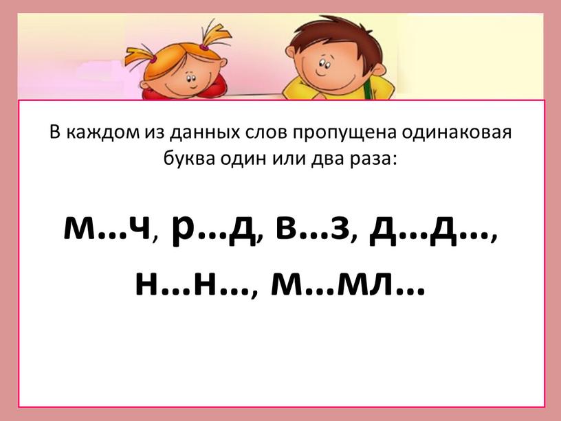 В каждом из данных слов пропущена одинаковая буква один или два раза: м…ч , р…д, в…з, д…д…, н…н…, м…мл…