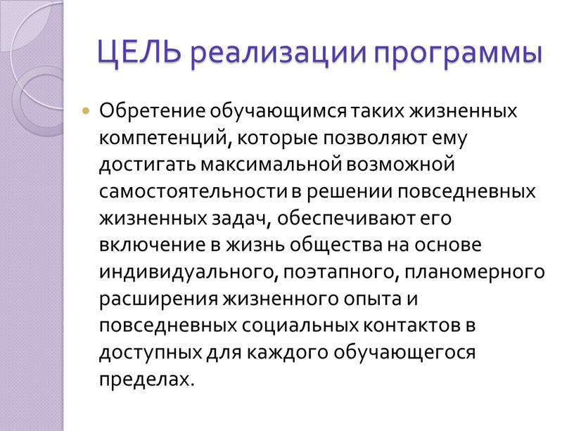 ЦЕЛЬ реализации программы Обретение обучающимся таких жизненных компетенций, которые позволяют ему достигать максимальной возможной самостоятельности в решении повседневных жизненных задач, обеспечивают его включение в жизнь…