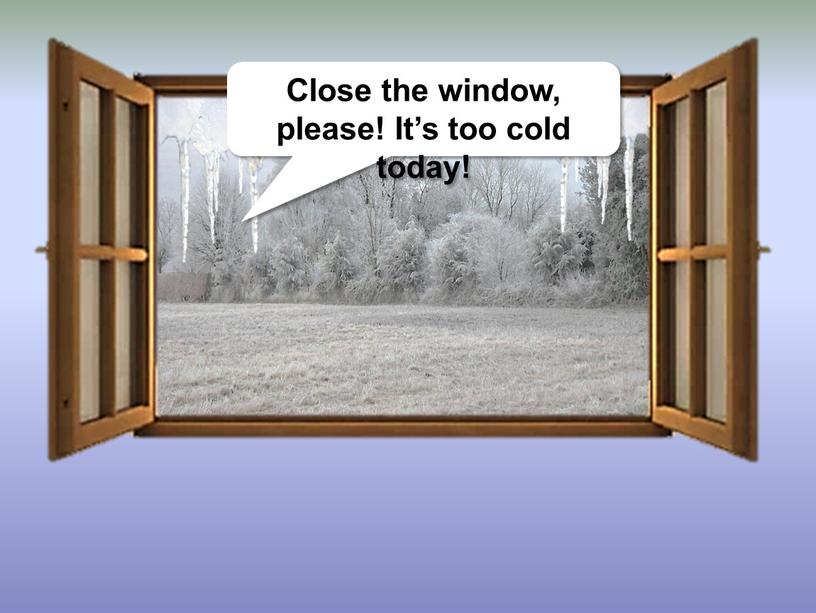 Close the window, please! It’s too cold today!