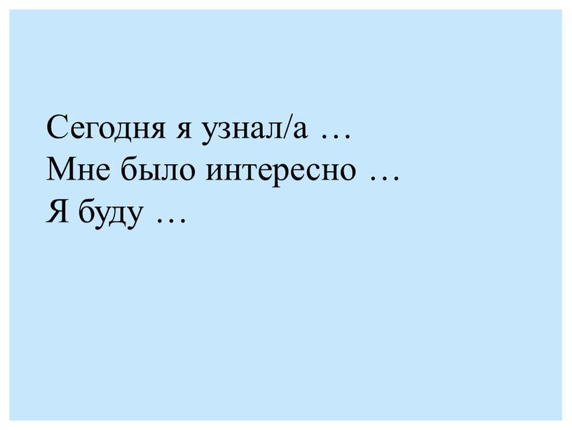 Сегодня я узнал/а … Мне было интересно …