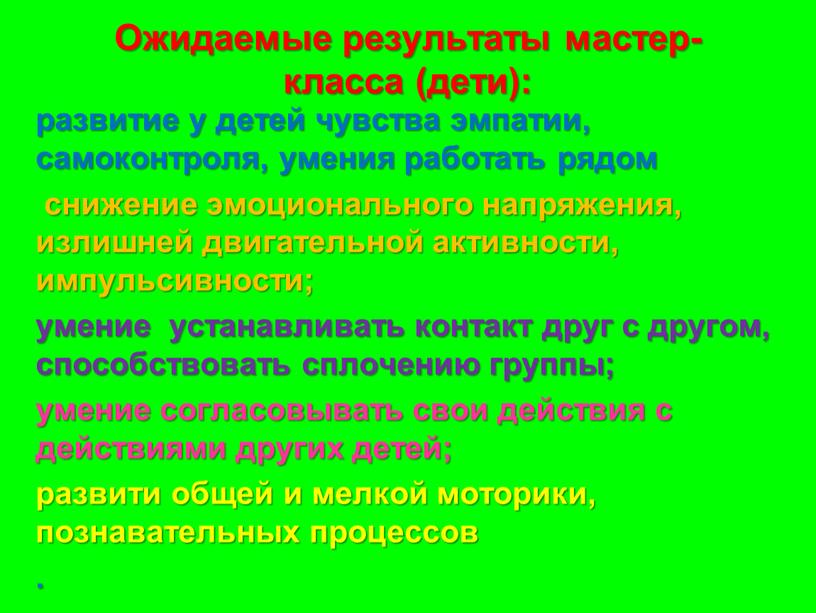 Ожидаемые результаты мастер-класса (дети): развитие у детей чувства эмпатии, самоконтроля, умения работать рядом снижение эмоционального напряжения, излишней двигательной активности, импульсивности; умение устанавливать контакт друг с…