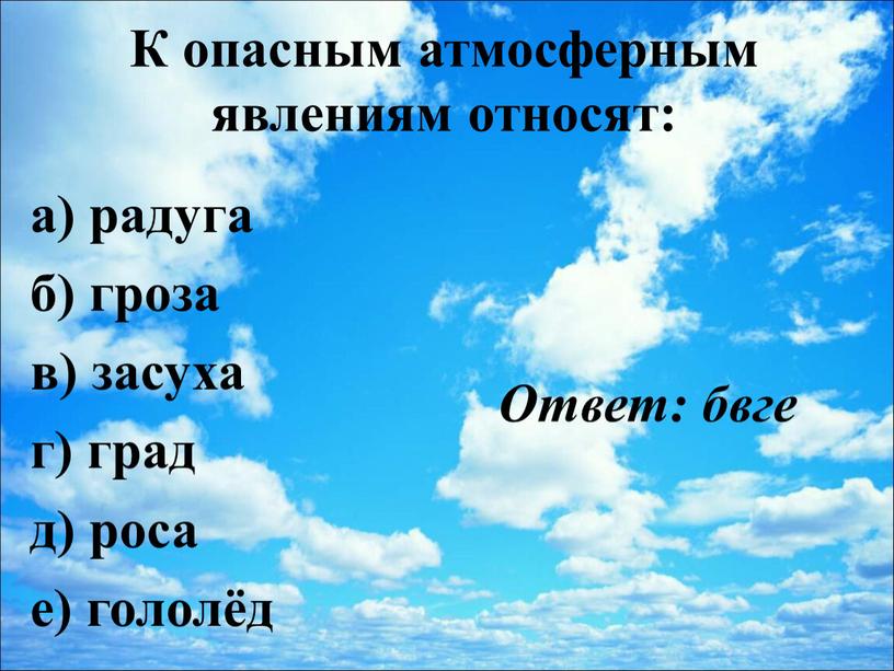 К опасным атмосферным явлениям относят: а) радуга б) гроза в) засуха г) град д) роса е) гололёд