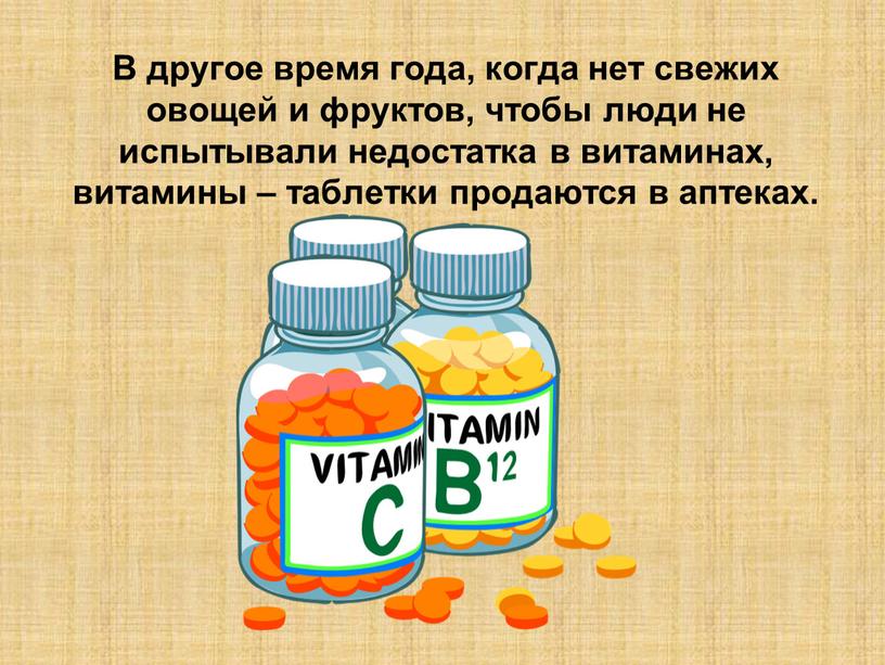 В другое время года, когда нет свежих овощей и фруктов, чтобы люди не испытывали недостатка в витаминах, витамины – таблетки продаются в аптеках