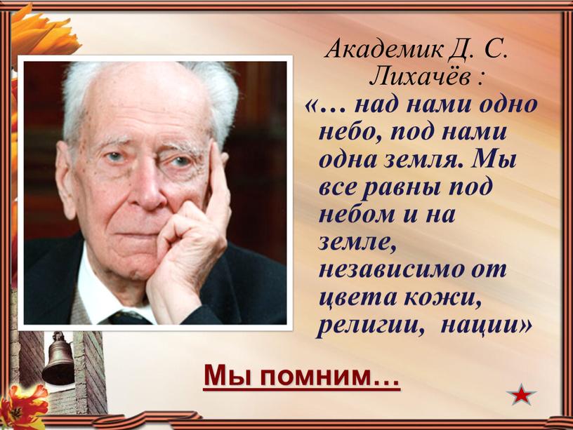 Академик Д. С. Лихачёв : «… над нами одно небо, под нами одна земля