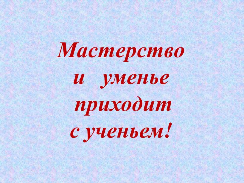 Мастерство и уменье приходит с ученьем!