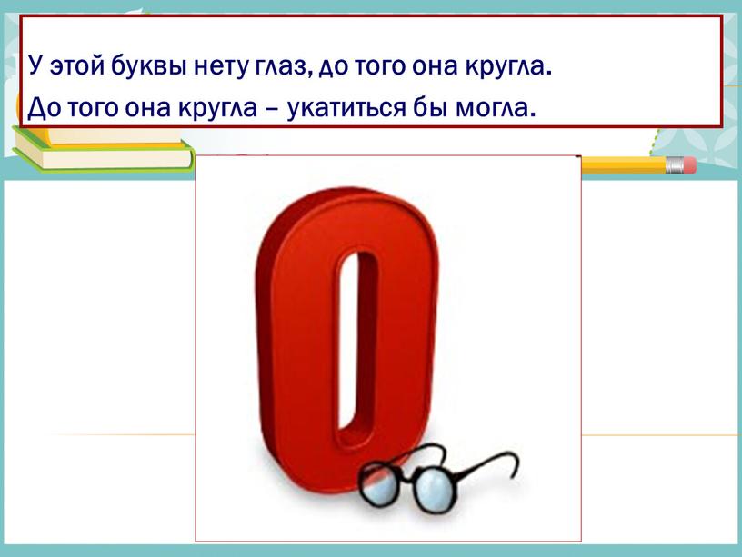 У этой буквы нету глаз, до того она кругла