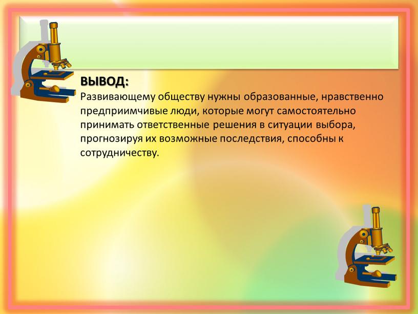 ВЫВОД: Развивающему обществу нужны образованные, нравственно предприимчивые люди, которые могут самостоятельно принимать ответственные решения в ситуации выбора, прогнозируя их возможные последствия, способны к сотрудничеству