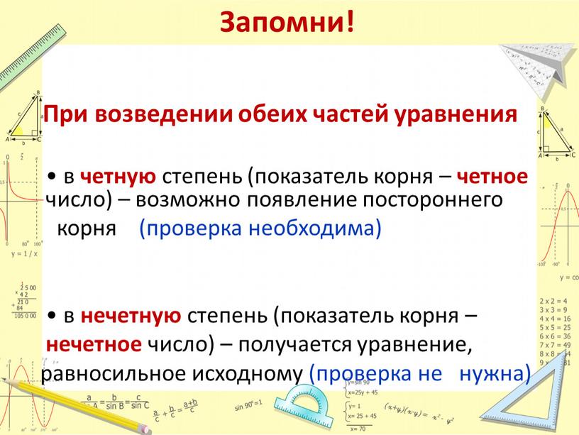 Запомни! При возведении обеих частей уравнения • в четную степень (показатель корня – четное число) – возможно появление постороннего корня (проверка необходима) • в нечетную…