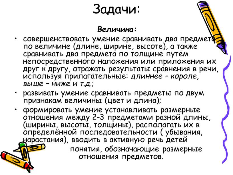 Задачи: Величина: совершенствовать умение сравнивать два предмета по величине (длине, ширине, высоте), а также сравнивать два предмета по толщине путём непосредственного наложения или приложения их…