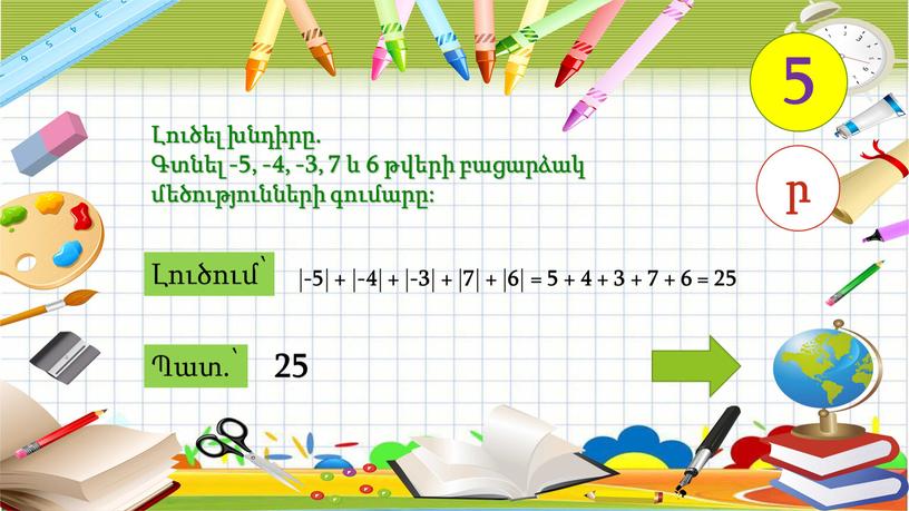 Լուծել խնդիրը. Գտնել -5, -4, -3, 7 և 6 թվերի բացարձակ մեծությունների գումարը: Լուծում՝ 5 Պատ.՝ ր | -5 | + | -4 | +…