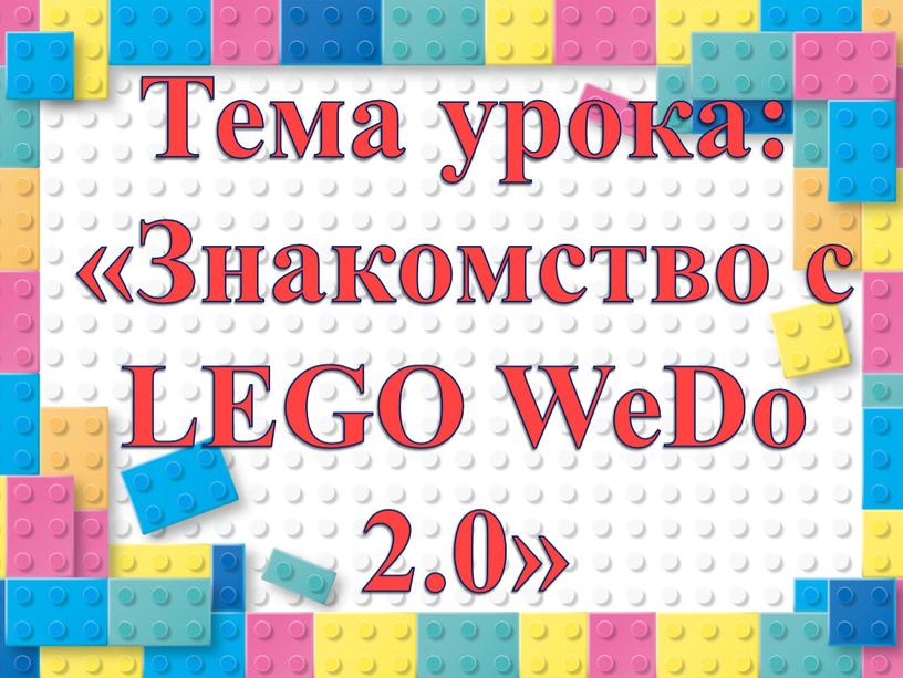 Тема урока: «Знакомство с LEGO