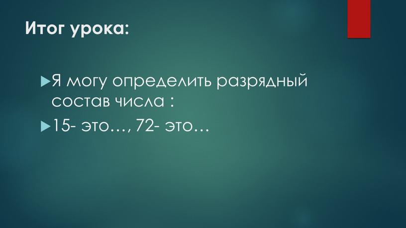 Итог урока: Я могу определить разрядный состав числа : 15- это…, 72- это…