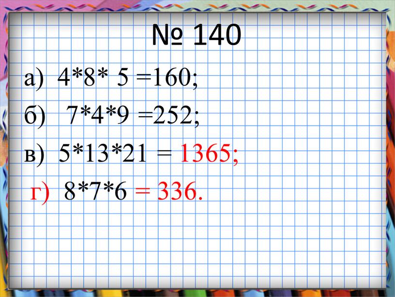 № 140 а) 4*8* 5 =160; б) 7*4*9 =252; в) 5*13*21 = 1365; г) 8*7*6 = 336.