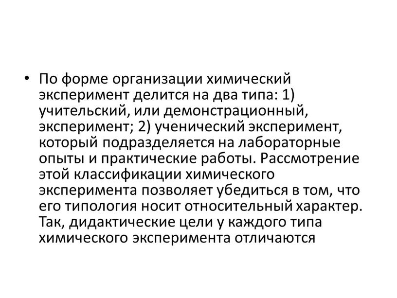 По форме организации химический эксперимент делится на два типа: 1) учительский, или демонстрационный, эксперимент; 2) ученический эксперимент, который подразделяется на лабораторные опыты и практические работы