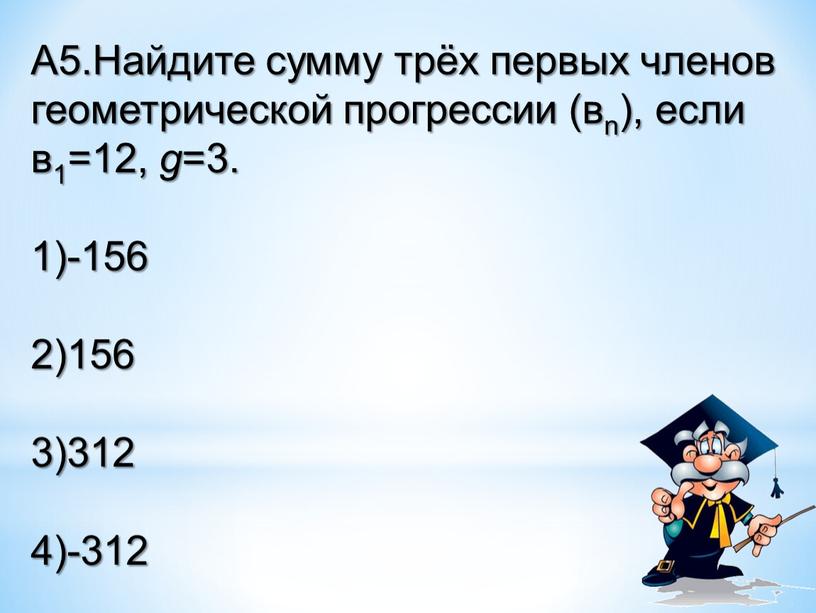 А5.Найдите сумму трёх первых членов геометрической прогрессии (вn), если в1=12, g =3