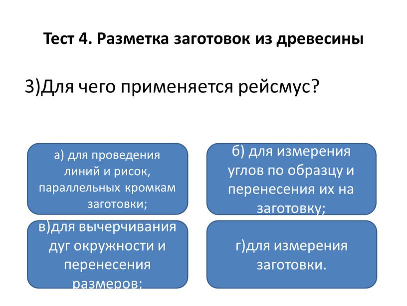 Тест 4. Разметка заготовок из древесины 3)Для чего применяется рейсмус? а) для проведения линий и рисок, параллельных кромкам заготовки; в)для вычерчивания дуг окружности и перенесения…