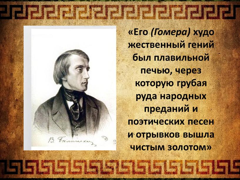 Его (Гомера) художественный гений был плавильной печью, через которую грубая руда народных преданий и поэтических песен и отрывков вышла чистым золотом»