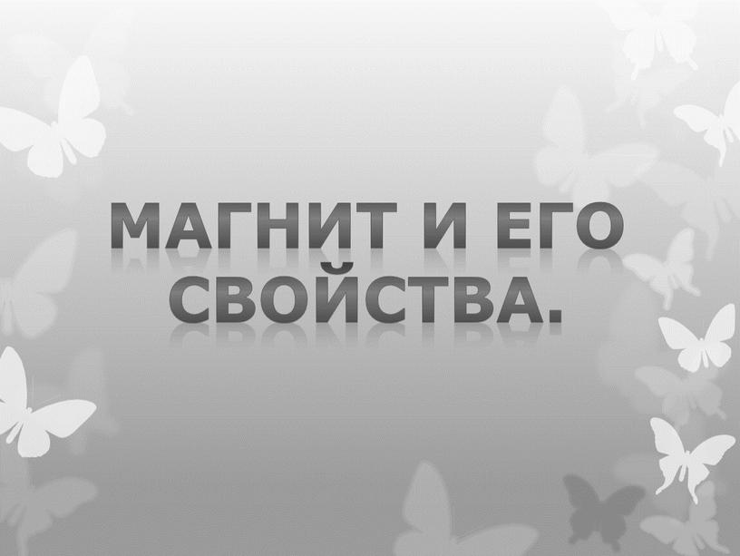 МАГНИТ И ЕГО СВОЙСТВА.