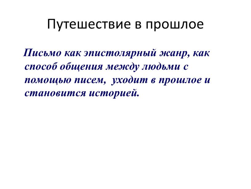 Путешествие в прошлое Письмо как эпистолярный жанр, как способ общения между людьми с помощью писем, уходит в прошлое и становится историей