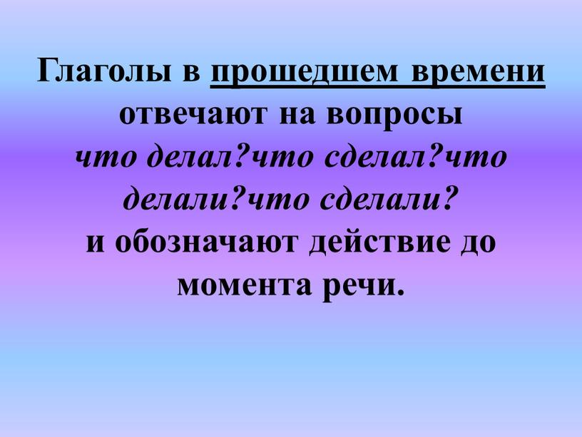 Глаголы в прошедшем времени отвечают на вопросы что делал?что сделал?что делали?что сделали? и обозначают действие до момента речи