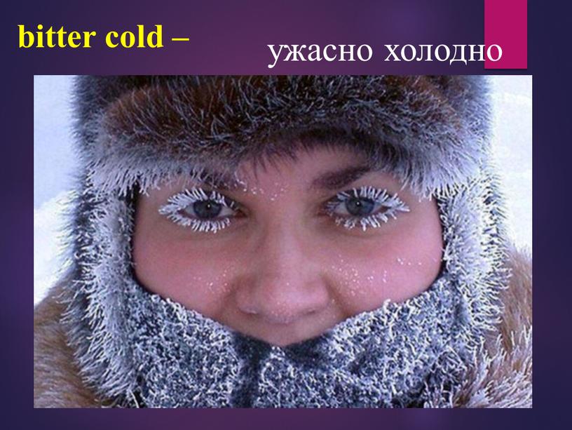 bitter cold – ужасно холодно