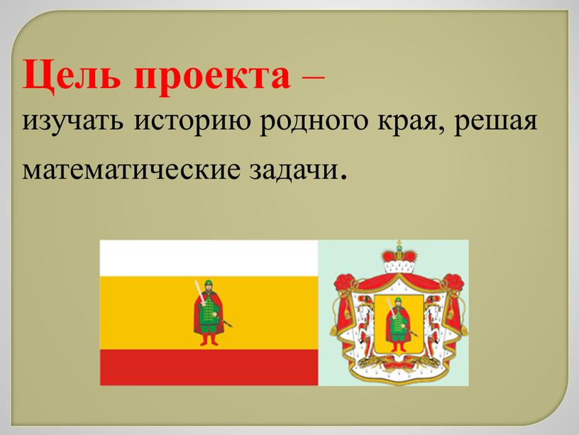 Цель проекта – изучать историю родного края, решая математические задачи