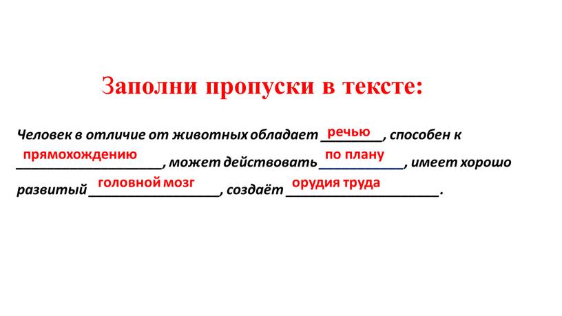 З аполни пропуски в тексте: Человек в отличие от животных обладает ________, способен к ___________________, может действовать ___________, имеет хорошо развитый _________________, создаёт ____________________