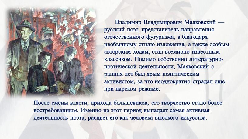 Владимир Владимирович Маяковский — русский поэт, представитель направления отечественного футуризма, а благодаря необычному стилю изложения, а также особым авторским ходам, стал всемирно известным классиком