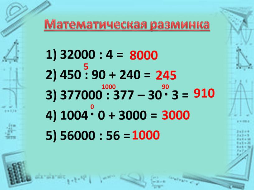 Математическая разминка 32000 : 4 = 450 : 90 + 240 = 377000 : 377 – 30 3 = 1004 0 + 3000 = 56000…