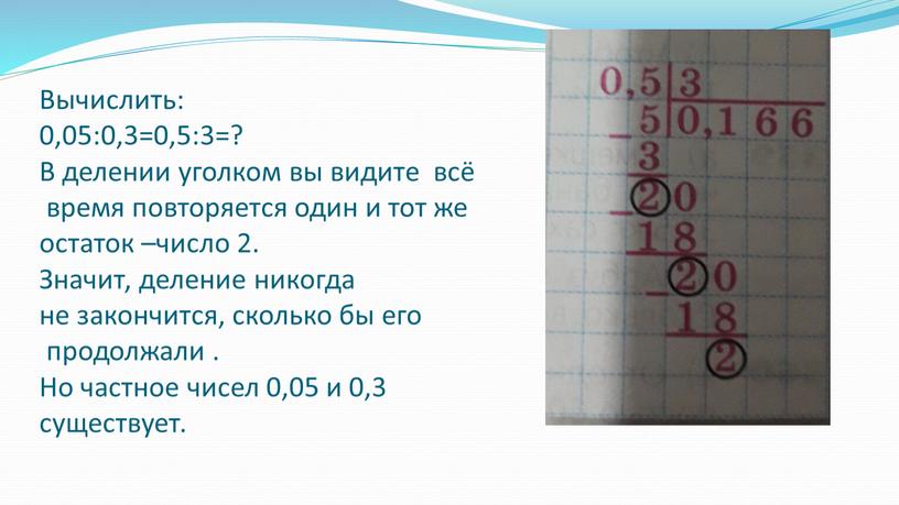 Вычислить: 0,05:0,3=0,5:3=? В делении уголком вы видите всё время повторяется один и тот же остаток –число 2