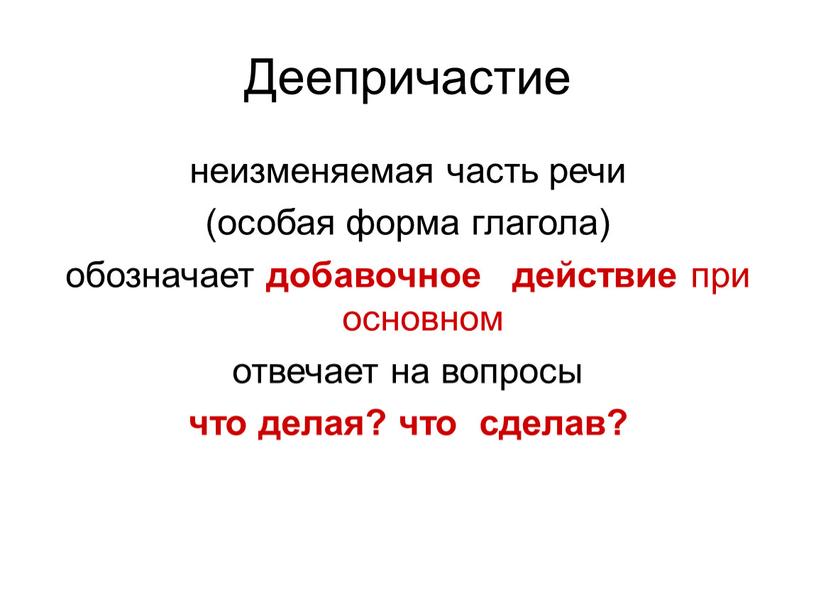 Деепричастие неизменяемая часть речи (особая форма глагола) обозначает добавочное действие при основном отвечает на вопросы что делая? что сделав?