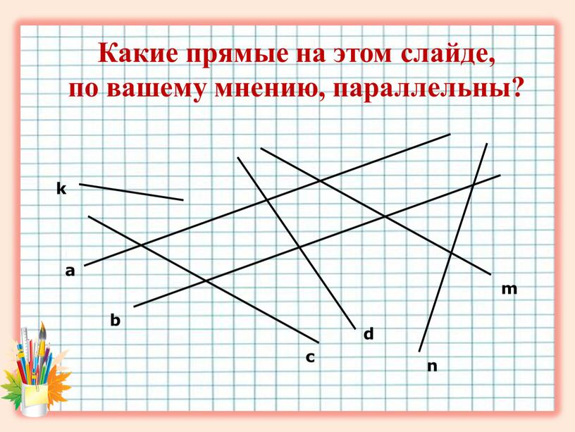 Какие прямые на этом слайде, по вашему мнению, параллельны? a b c d n m k