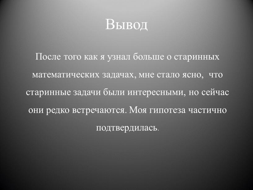 Вывод После того как я узнал больше о старинных математических задачах, мне стало ясно, что старинные задачи были интересными, но сейчас они редко встречаются