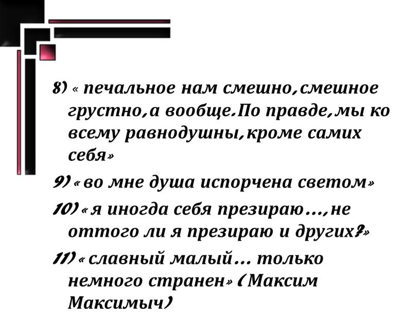 По правде, мы ко всему равнодушны, кроме самих себя» 9) « во мне душа испорчена светом» 10) « я иногда себя презираю…, не оттого ли…