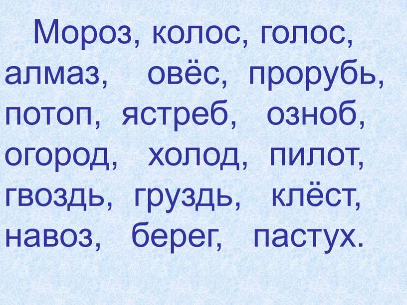 Мороз, колос, голос, алмаз, овёс, прорубь, потоп, ястреб, озноб, огород, холод, пилот, гвоздь, груздь, клёст, навоз, берег, пастух